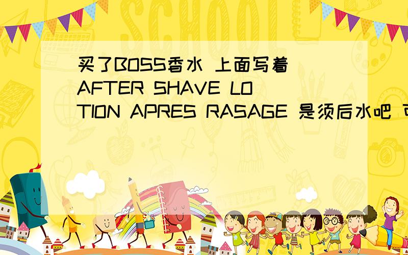 买了BOSS香水 上面写着 AFTER SHAVE LOTION APRES RASAGE 是须后水吧 可最后一行单词是什么意思呀 很香,要是抹的话会当场迷倒,应该怎么用呀