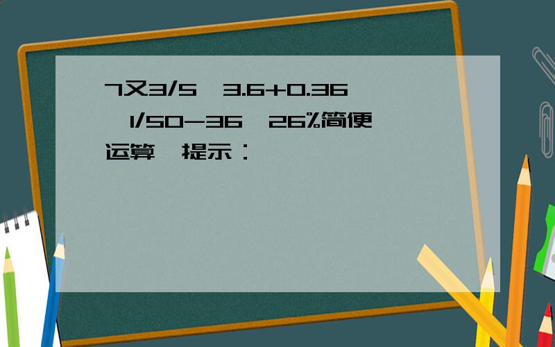 7又3/5×3.6+0.36÷1/50-36×26%简便运算,提示：