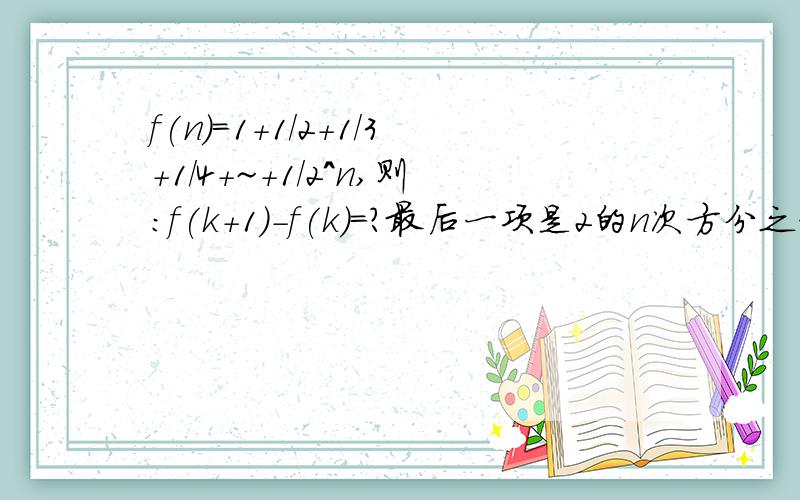 f(n)=1+1/2+1/3+1/4+~+1/2^n,则：f(k+1)-f(k)=?最后一项是2的n次方分之一.