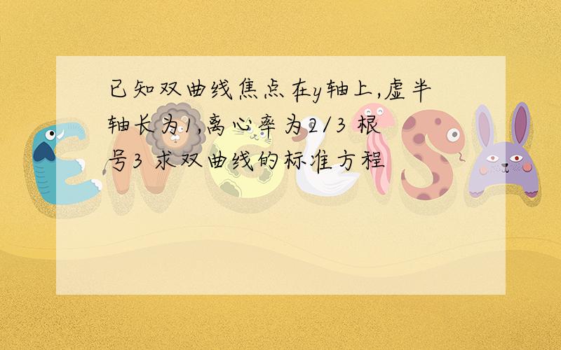 已知双曲线焦点在y轴上,虚半轴长为1,离心率为2/3 根号3 求双曲线的标准方程