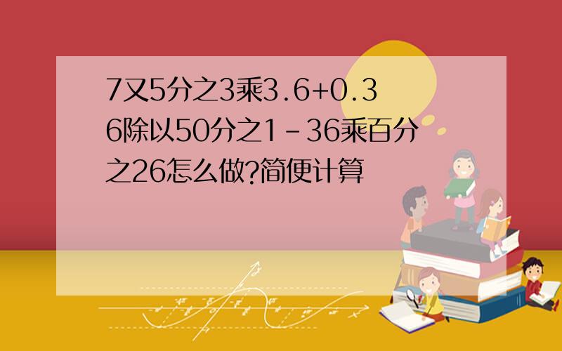 7又5分之3乘3.6+0.36除以50分之1-36乘百分之26怎么做?简便计算