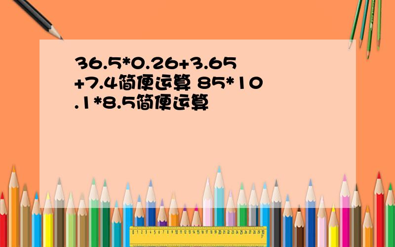 36.5*0.26+3.65+7.4简便运算 85*10.1*8.5简便运算