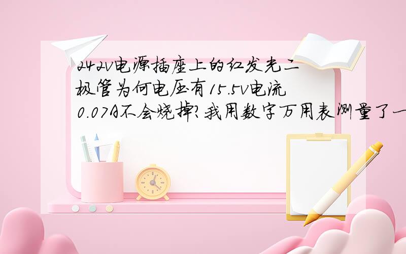 242v电源插座上的红发光二极管为何电压有15.5v电流0.07A不会烧掉?我用数字万用表测量了一下红发光二极管两端怎么有这么高的电压和电流,电路中串连了一个110K电阻,根据欧姆定律计算怎么不