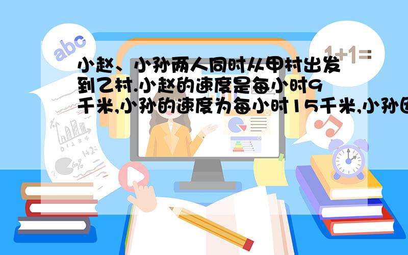 小赵、小孙两人同时从甲村出发到乙村.小赵的速度是每小时9千米,小孙的速度为每小时15千米,小孙因有事在途中停了!小时,因此比小赵迟到!1/2!小时,则甲乙两村之间的距离为_______.