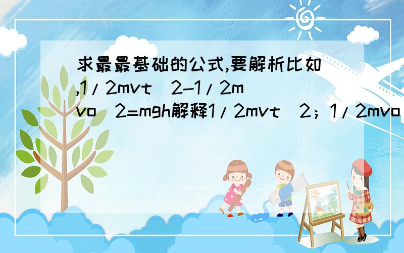 求最最基础的公式,要解析比如,1/2mvt^2-1/2mvo^2=mgh解释1/2mvt^2；1/2mvo^2；mgh分别是什么还有势能增大减小=动能减小增大的公式和解析,还有零势能面,零势能面上（下）代表什么,反正是高一能量的