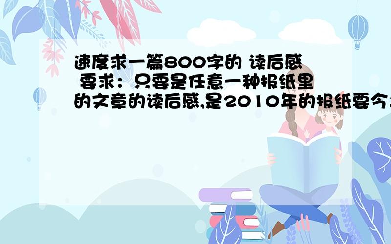 速度求一篇800字的 读后感 要求：只要是任意一种报纸里的文章的读后感,是2010年的报纸要今年的2010年。网上的我都搜了