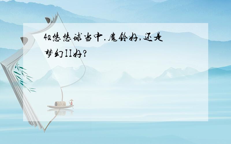 4a悠悠球当中.魔铃好,还是梦幻II好?