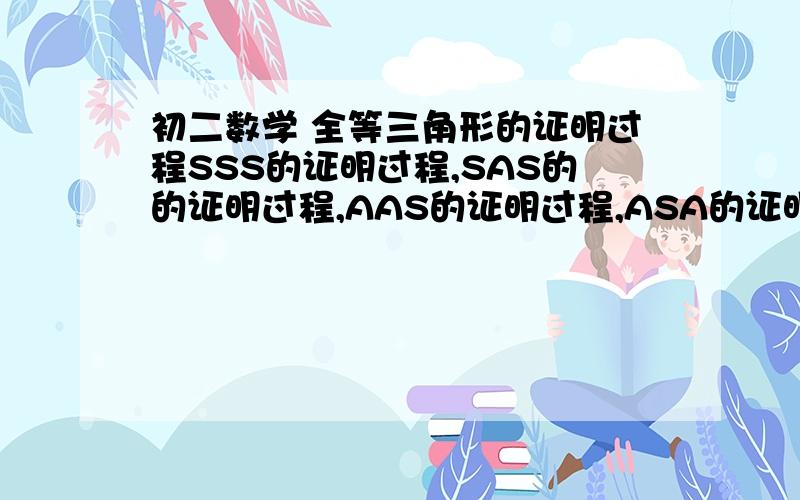 初二数学 全等三角形的证明过程SSS的证明过程,SAS的的证明过程,AAS的证明过程,ASA的证明过程,HL的证明过程.详细点!我老师说这是千篇一律不变的过程,所以,请告诉我