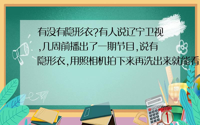 有没有隐形衣?有人说辽宁卫视,几周前播出了一期节目,说有隐形衣,用照相机拍下来再洗出来就能看到.