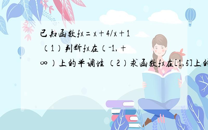 已知函数fx=x+4/x+1 （1）判断fx在（-1,+∞）上的单调性 （2）求函数fx在[1,5]上的最大值和最小值