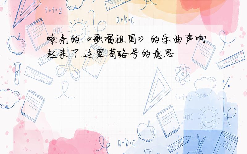 嘹亮的《歌唱祖国》的乐曲声响起来了.这里省略号的意思