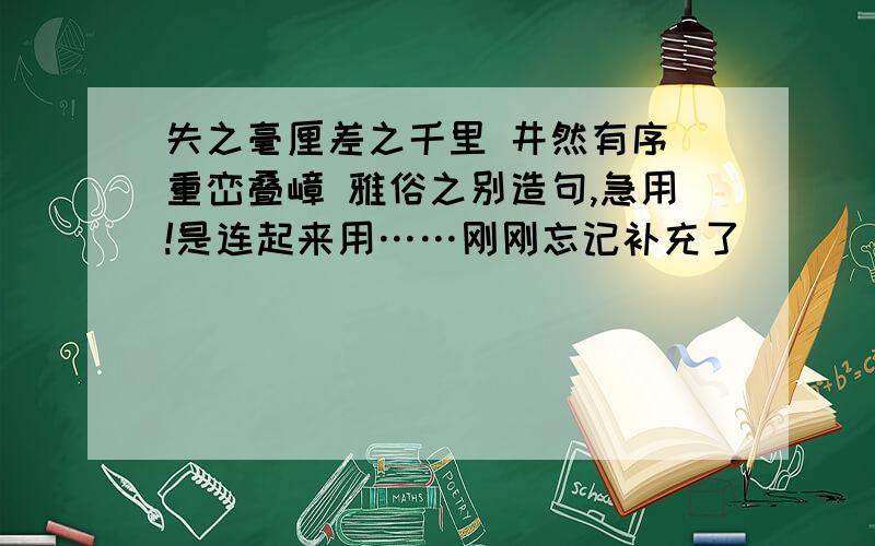 失之毫厘差之千里 井然有序 重峦叠嶂 雅俗之别造句,急用!是连起来用……刚刚忘记补充了