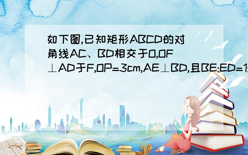 如下图,已知矩形ABCD的对角线AC、BD相交于O,OF⊥AD于F,OP=3cm,AE⊥BD,且BE:ED=1:3,求AC的长