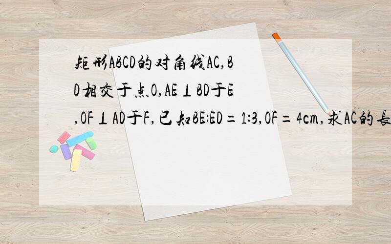 矩形ABCD的对角线AC,BD相交于点O,AE⊥BD于E,OF⊥AD于F,已知BE:ED=1:3,OF=4cm,求AC的长