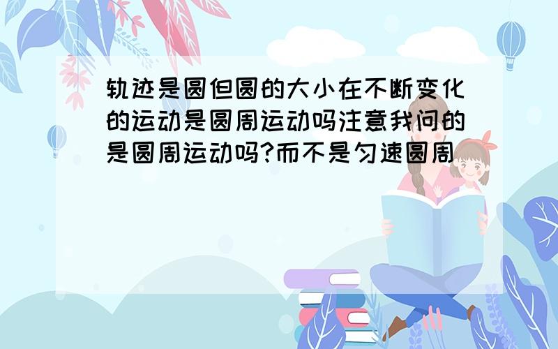 轨迹是圆但圆的大小在不断变化的运动是圆周运动吗注意我问的是圆周运动吗?而不是匀速圆周