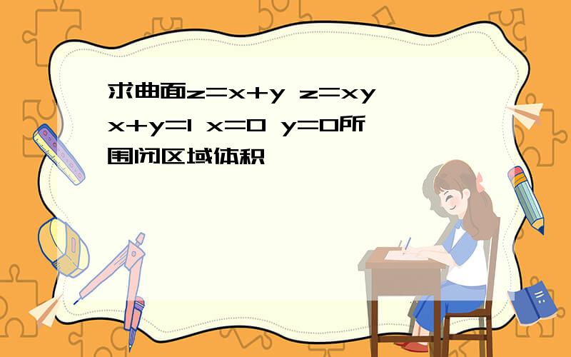 求曲面z=x+y z=xy x+y=1 x=0 y=0所围闭区域体积