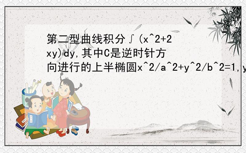 第二型曲线积分∫(x^2+2xy)dy,其中C是逆时针方向进行的上半椭圆x^2/a^2+y^2/b^2=1,y>0