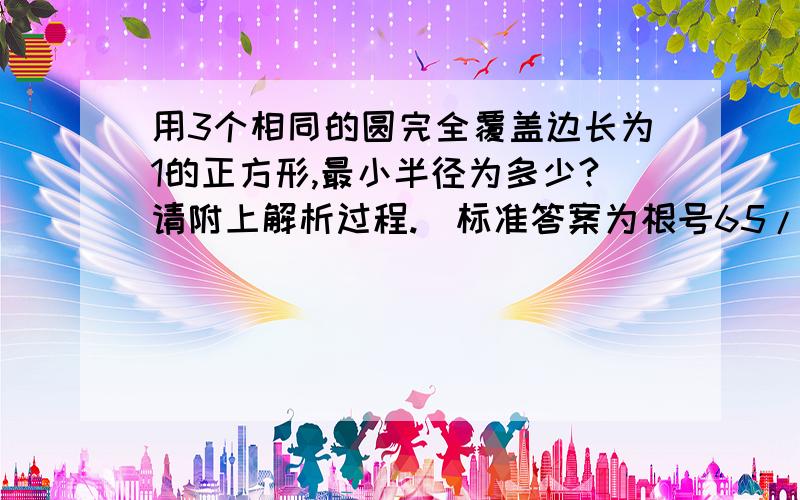 用3个相同的圆完全覆盖边长为1的正方形,最小半径为多少?请附上解析过程.(标准答案为根号65/16)