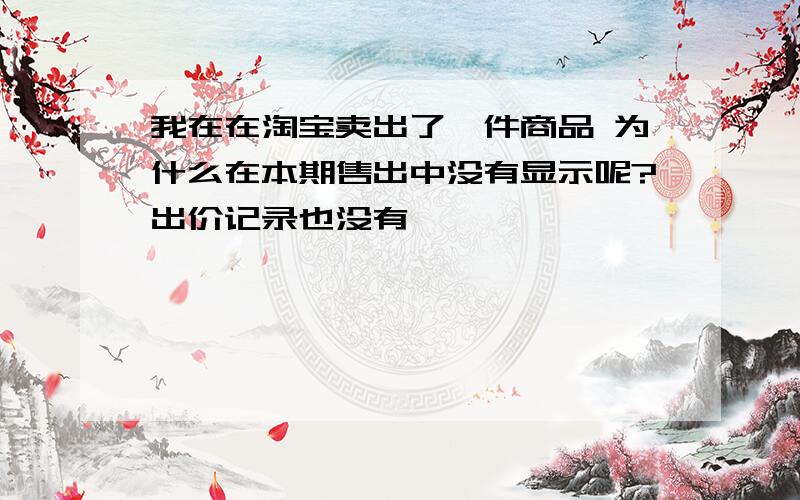 我在在淘宝卖出了一件商品 为什么在本期售出中没有显示呢?出价记录也没有