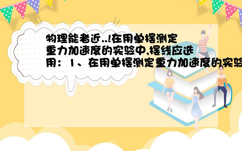 物理能者近..!在用单摆测定重力加速度的实验中,摆线应选用：1、在用单摆测定重力加速度的实验中,摆线应选用： A、80cm 长的橡皮筋； B、1 米左右的细线； C、1 米左右的粗绳； D、25cm 左右