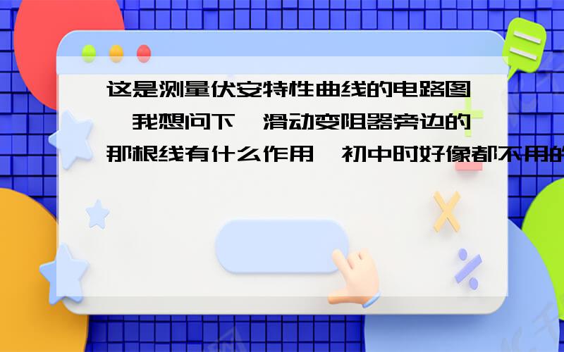 这是测量伏安特性曲线的电路图,我想问下,滑动变阻器旁边的那根线有什么作用,初中时好像都不用的