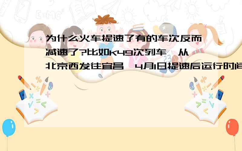 为什么火车提速了有的车次反而减速了?比如K49次列车,从北京西发往宜昌,4月1日提速后运行时间延长了1个多小时,为什么呢?为什么动车组,特快列车的提速要以K字头的车的减速为代价呢?我觉