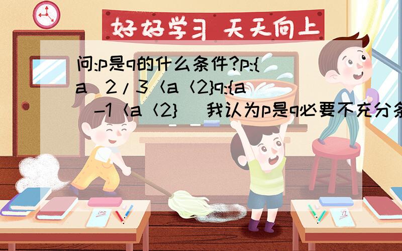 问:p是q的什么条件?p:{a|2/3＜a＜2}q:{a|-1＜a＜2} （我认为p是q必要不充分条件对吗?）