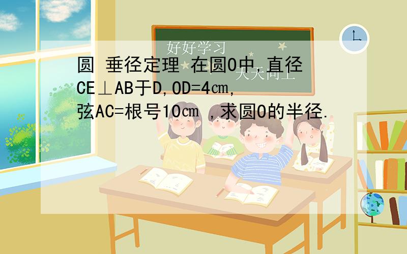 圆 垂径定理 在圆O中,直径CE⊥AB于D,OD=4㎝,弦AC=根号10㎝ ,求圆O的半径.