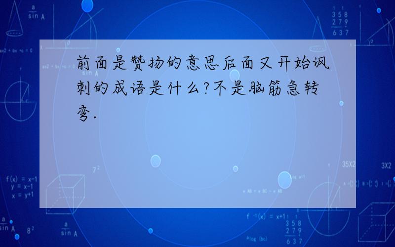 前面是赞扬的意思后面又开始讽刺的成语是什么?不是脑筋急转弯.