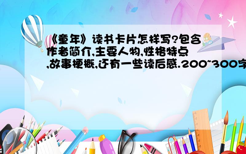 《童年》读书卡片怎样写?包含作者简介,主要人物,性格特点,故事梗概,还有一些读后感.200~300字!