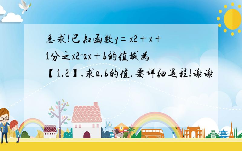 急求!已知函数y=x2+x+1分之x2-ax+b的值域为【1,2】,求a,b的值.要详细过程!谢谢