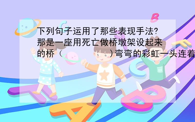 下列句子运用了那些表现手法?那是一座用死亡做桥墩架设起来的桥（          )弯弯的彩虹一头连着伤心崖,一头连着对岸的山峰,像一座美丽的桥（          ）伤心崖上最后只剩下那只成功地指