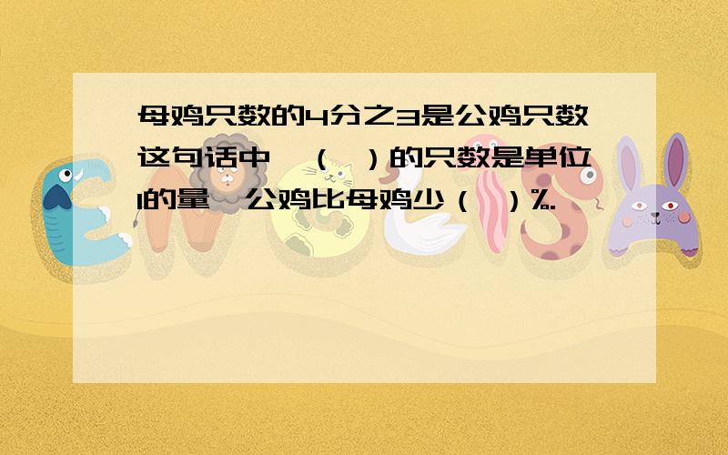 母鸡只数的4分之3是公鸡只数这句话中,（ ）的只数是单位1的量,公鸡比母鸡少（ ）%.