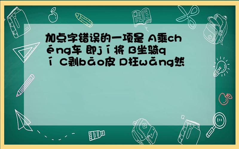 加点字错误的一项是 A乘chéng车 即jí将 B坐骑qí C剥bāo皮 D枉wǎng然