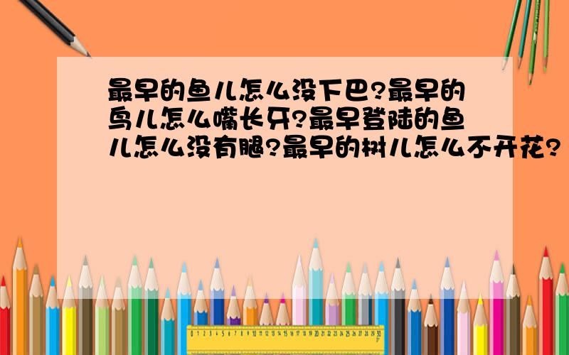 最早的鱼儿怎么没下巴?最早的鸟儿怎么嘴长牙?最早登陆的鱼儿怎么没有腿?最早的树儿怎么不开花?