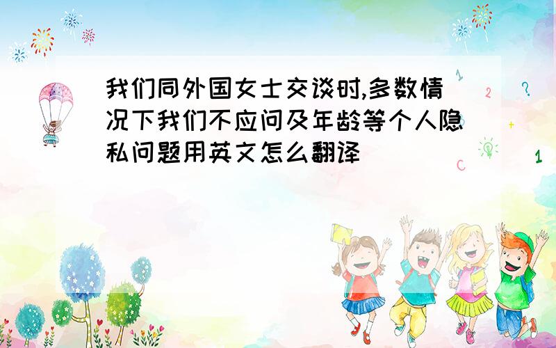 我们同外国女士交谈时,多数情况下我们不应问及年龄等个人隐私问题用英文怎么翻译