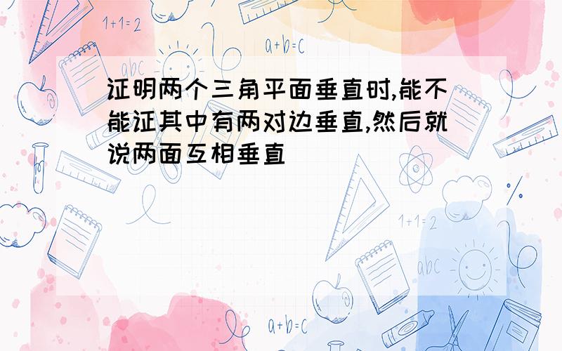 证明两个三角平面垂直时,能不能证其中有两对边垂直,然后就说两面互相垂直