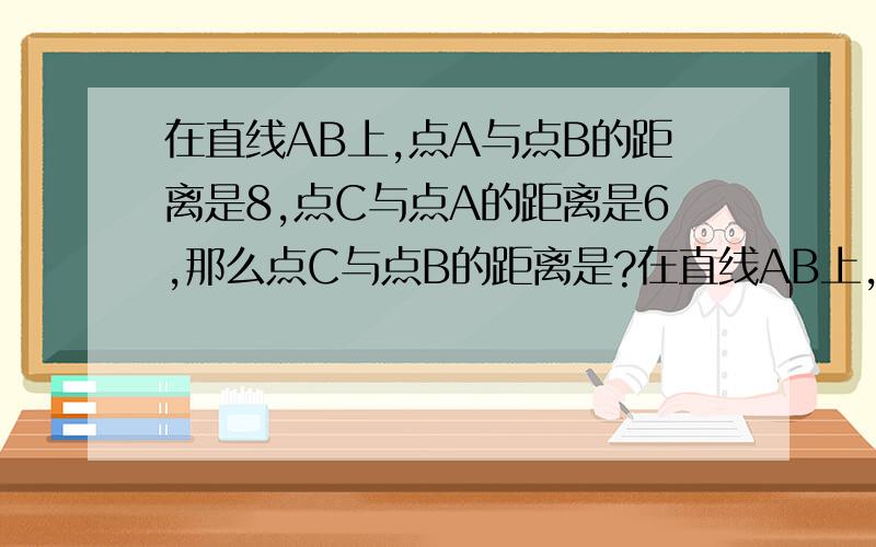 在直线AB上,点A与点B的距离是8,点C与点A的距离是6,那么点C与点B的距离是?在直线AB上,点A与点B的距离是8,点C与点A的距离是6,那么点C与点B的距离是?已知线段AB=6，直线AB上有一点C，且BC=4cm，M是