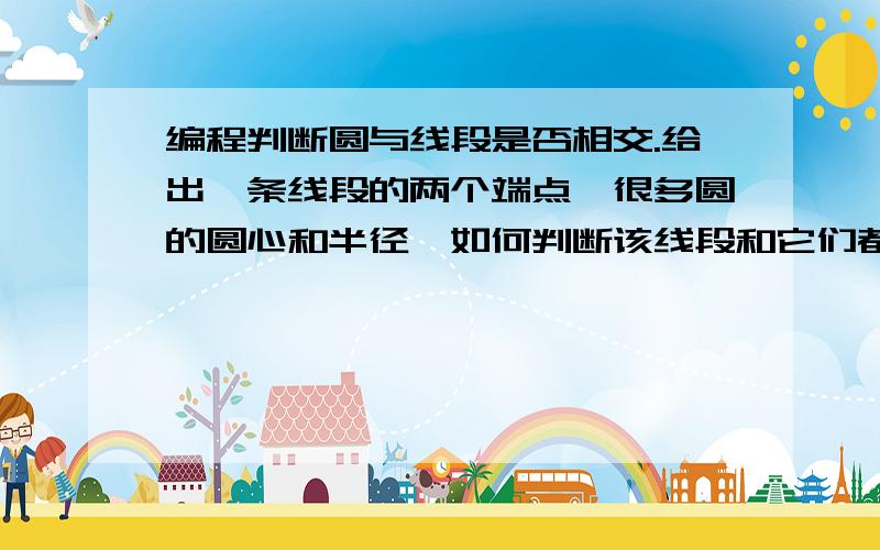 编程判断圆与线段是否相交.给出一条线段的两个端点,很多圆的圆心和半径,如何判断该线段和它们都不相交?给出算法就行,说明请尽量清楚.而且算法需要简单,计算量不能太大.（请注意不是