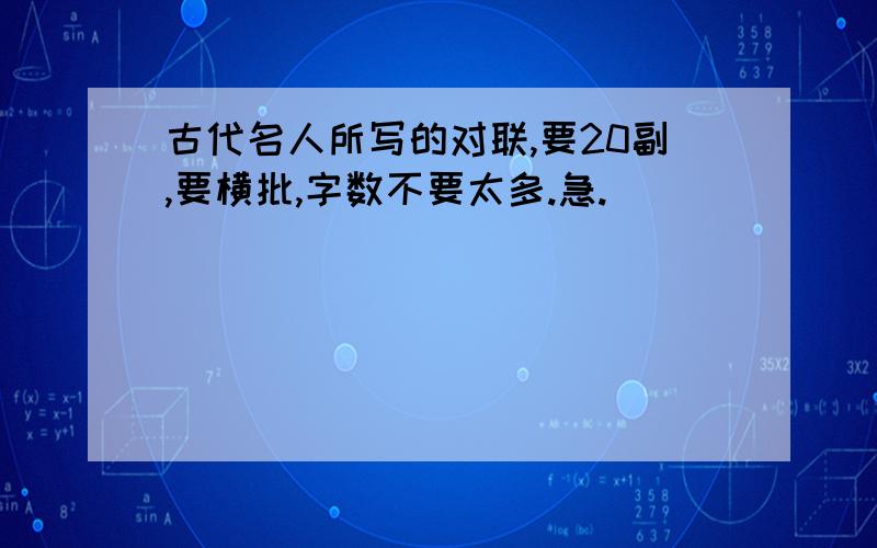 古代名人所写的对联,要20副,要横批,字数不要太多.急.