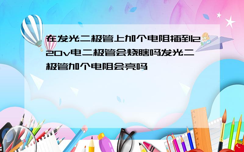 在发光二极管上加个电阻插到220v电二极管会烧瞎吗发光二极管加个电阻会亮吗