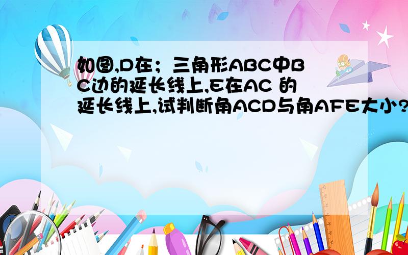 如图,D在；三角形ABC中BC边的延长线上,E在AC 的延长线上,试判断角ACD与角AFE大小?