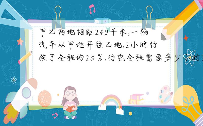 甲乙两地相距240千米,一辆汽车从甲地开往乙地,2小时行驶了全程的25％.行完全程需要多少小时?