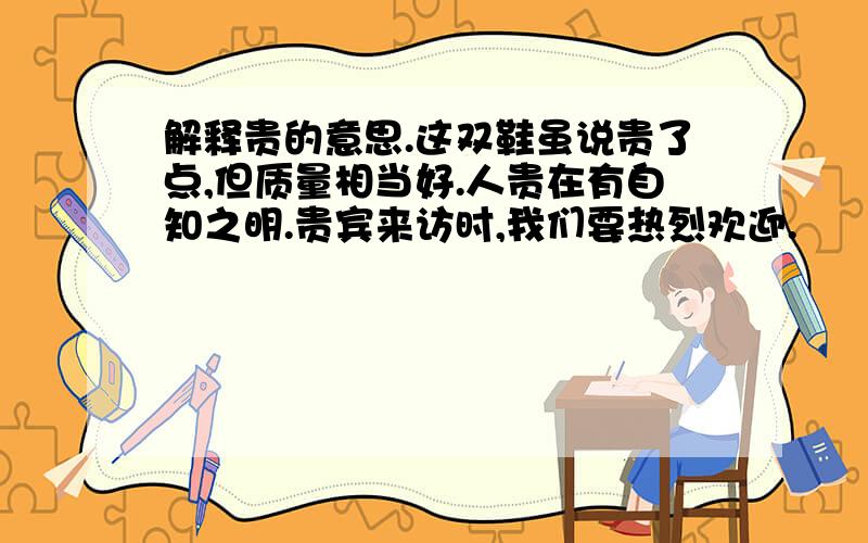 解释贵的意思.这双鞋虽说贵了点,但质量相当好.人贵在有自知之明.贵宾来访时,我们要热烈欢迎.