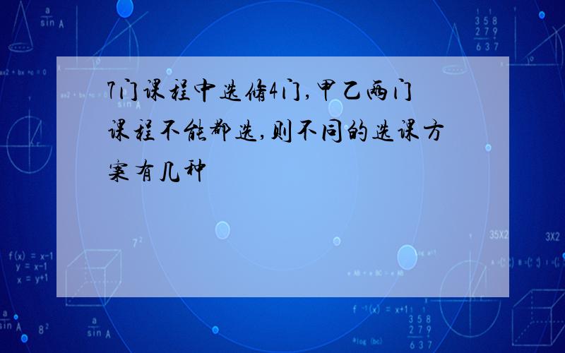 7门课程中选修4门,甲乙两门课程不能都选,则不同的选课方案有几种