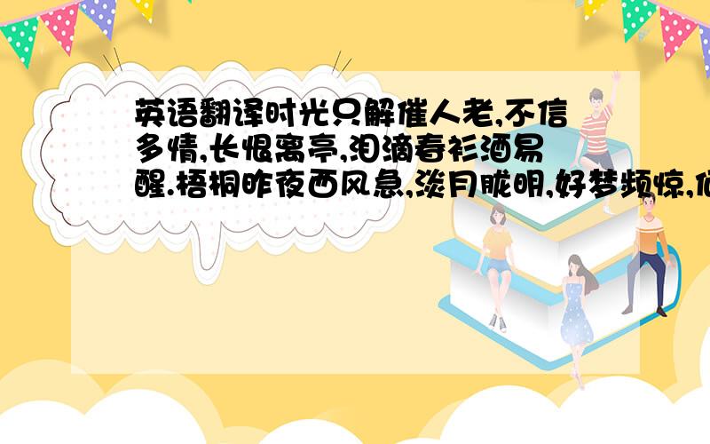 英语翻译时光只解催人老,不信多情,长恨离亭,泪滴春衫酒易醒.梧桐昨夜西风急,淡月胧明,好梦频惊,何处高楼雁一声?请行家翻译一下,不要赏析文字!