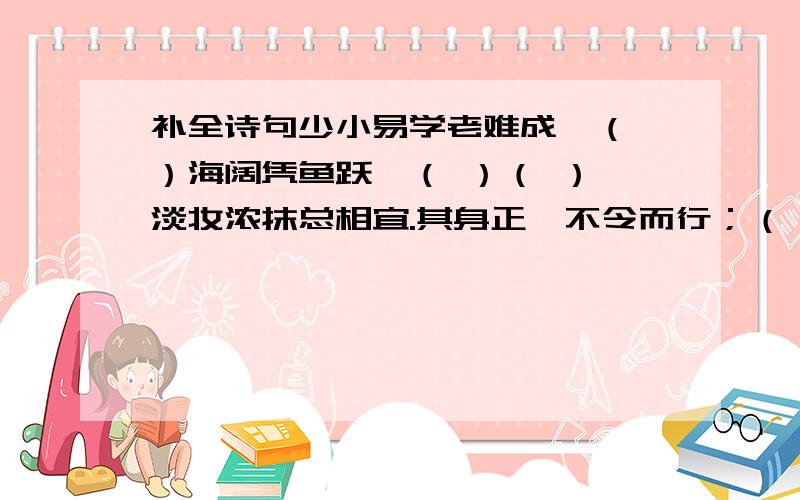 补全诗句少小易学老难成,（ ）海阔凭鱼跃,（ ）（ ）,淡妆浓抹总相宜.其身正,不令而行；（ ）.旧书不厌百回读,（ ）.