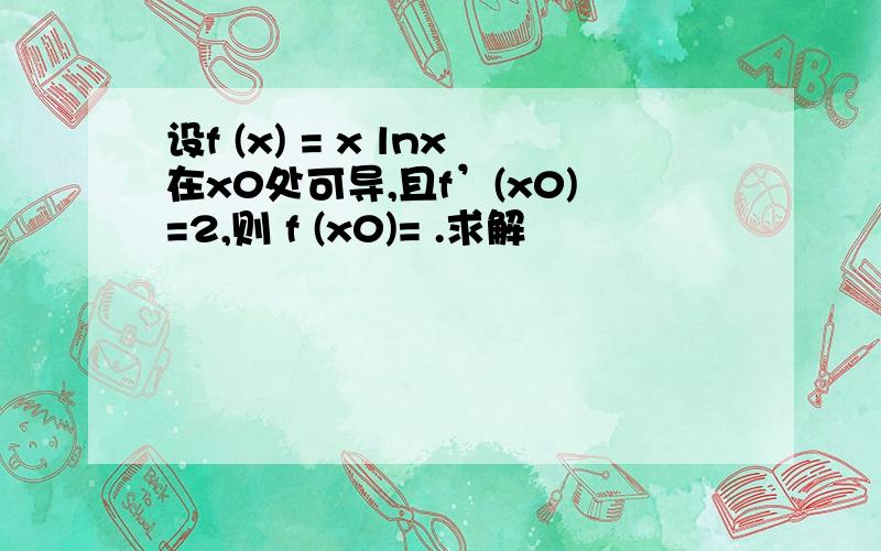 设f (x) = x lnx在x0处可导,且f’(x0)=2,则 f (x0)= .求解