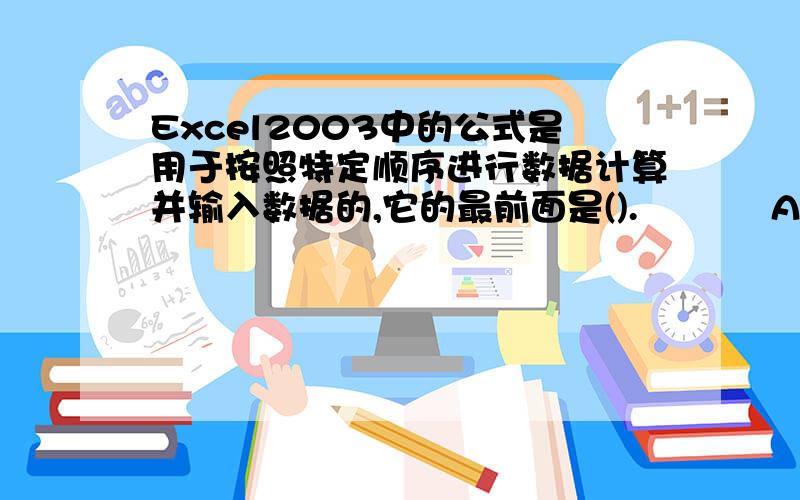 Excel2003中的公式是用于按照特定顺序进行数据计算并输入数据的,它的最前面是().       　 A、