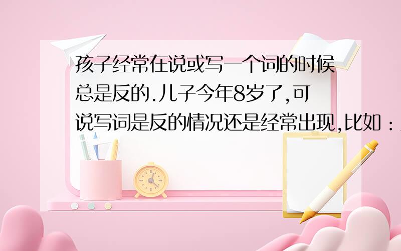 孩子经常在说或写一个词的时候总是反的.儿子今年8岁了,可说写词是反的情况还是经常出现,比如：火药说成药火,饭碗说成碗饭,知识写成识知,电字竖弯钩也会弯成左边,有哪位家长或老师遇